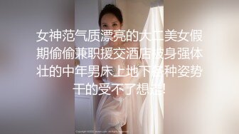 女神范气质漂亮的大二美女假期偷偷兼职援交酒店被身强体壮的中年男床上地下各种姿势干的受不了想走!