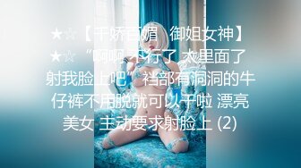 ★☆【千娇百媚✨御姐女神】★☆“啊啊 不行了 太里面了 射我脸上吧”裆部有洞洞的牛仔裤不用脱就可以干啦 漂亮美女 主动要求射脸上 (2)