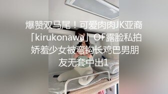 爆赞双马尾！可爱肉肉JK亚裔「kirukonawa」OF露脸私拍 娇羞少女被弯钩长鸡巴男朋友无套中出1