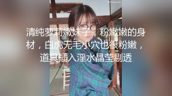 清纯萝莉嫩妹子，粉嫩嫩的身材，白虎无毛小穴也很粉嫩，道具插入淫水晶莹剔透