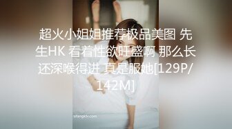 超火小姐姐推荐极品美图 先生HK 看着性欲旺盛啊 那么长还深喉得进 真是服她[129P/142M]