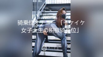 骑乗位オナニー 「イケイケ女子大生の积极骑乗位」