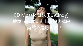 ED Mosaic 妹妹(E奶Cindy)放学回家发现床上这根大鸡巴❤️竟然不是哥哥的！