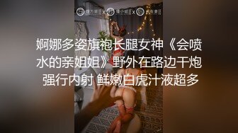 婀娜多姿旗袍长腿女神《会喷水的亲姐姐》野外在路边干炮 强行内射 鲜嫩白虎汁液超多