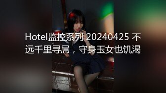 Hotel监控系列 20240425 不远千里寻屌，守身玉女也饥渴