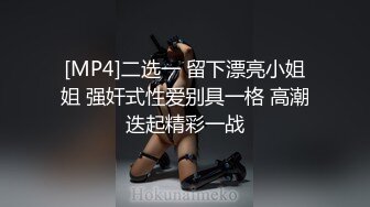 [MP4]二选一 留下漂亮小姐姐 强奸式性爱别具一格 高潮迭起精彩一战