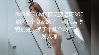 [MP4/ 96M] 探花潇洒哥3000约了个良家妹子，可以舌吻特别骚，换了十几个动作才一发入魂