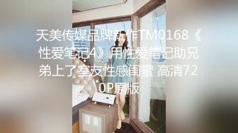 天美传媒品牌新作TM0168《性爱笔记4》用性爱笔记助兄弟上了室友性感闺蜜 高清720P原版