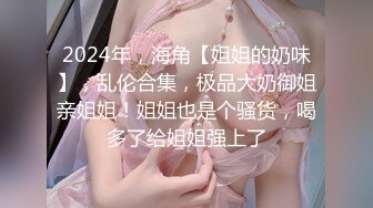 2024年，海角【姐姐的奶味】，乱伦合集，极品大奶御姐亲姐姐！姐姐也是个骚货，喝多了给姐姐强上了