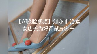 【AI换脸视频】刘亦菲 浴室女店长为好评献身客户