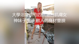 大學浴室偷拍四個雪白肌膚女神妹子洗澡,傲人的身材豐腴奶子