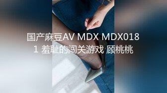 国产麻豆AV MDX MDX0181 羞耻的闯关游戏 顾桃桃