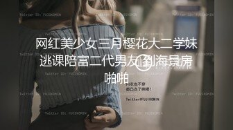 网红美少女三月樱花大二学妹逃课陪富二代男友 到海景房啪啪