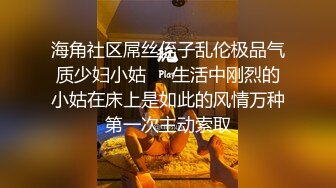 海角社区屌丝侄子乱伦极品气质少妇小姑❤️生活中刚烈的小姑在床上是如此的风情万种第一次主动索取