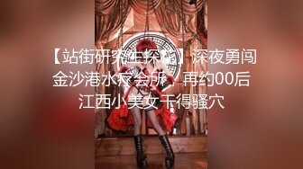 【站街研究生探花】深夜勇闯金沙港水疗会所，再约00后江西小美女干得骚穴