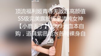 顶流福利姬青春无敌超高颜值SS级完美露脸极品清纯女神【小鹿丢了】1999元血本自购，道具紫薇喷水各种裸身自黑