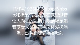 [MP4/ 925M]&nbsp;&nbsp;和极品气质女友在家里过着让人向往的生活，吃饱喝足躺着享受大长腿高挑肉体爱抚添吸，滋味销魂骑乘吞吐射