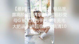 【最新❤️女神流出】极品泄露高颜值的大学生小姐姐秒变母G 被大鸡巴干的求饶 无毛大肥逼 叫声超级销魂 高清1080P版