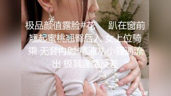 极品颜值露脸#花❤️趴在窗前翘起蜜桃翘臀后入 女上位骑乘 无套内射 精液从小骚逼流出 极其淫荡反差