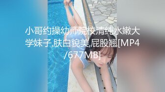 小哥约操幼师院校清纯水嫩大学妹子,肤白貌美,屁股翘[MP4/677MB]