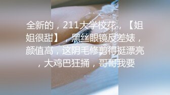 全新的，211大学校花，【姐姐很甜】，黑丝眼镜反差婊，颜值高，这阴毛修剪得挺漂亮，大鸡巴狂捅，哥哥我要