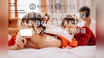 这是谁老婆 约炮大奶反差母狗人妻 身材一流丰乳肥臀 床上技巧比小姐还牛 真是够骚的啊