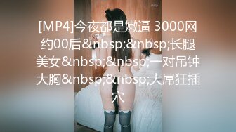 [MP4]今夜都是嫩逼 3000网约00后&nbsp;&nbsp;长腿美女&nbsp;&nbsp;一对吊钟大胸&nbsp;&nbsp;大屌狂插穴