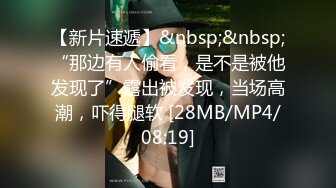 【新片速遞】&nbsp;&nbsp;“那边有人偷看，是不是被他发现了”露出被发现，当场高潮，吓得腿软 [28MB/MP4/08:19]