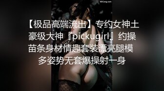 【极品高端流出】专约女神土豪级大神『pickugirl』约操苗条身材情趣套装漂亮腿模 多姿势无套爆操射一身