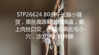 STP26624 80多斤长腿小骚货，黑丝高跟鞋激情操逼，套上肉丝口交，主动骑乘无毛小穴，沙发床上各种操