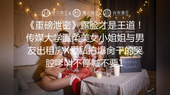 《重磅泄密》露脸才是王道！传媒大学温柔美女小姐姐与男友出租房X爱私拍爆肏干的哭腔嗲叫不停喊不要1