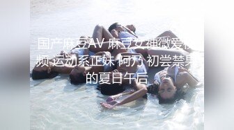 国产麻豆AV 麻豆女神微爱视频 运动系正妹 阿乃 初尝禁果的夏日午后