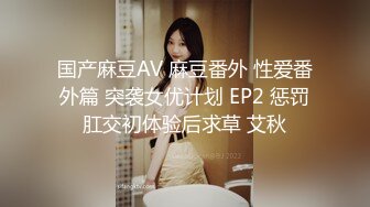 国产麻豆AV 麻豆番外 性爱番外篇 突袭女优计划 EP2 惩罚肛交初体验后求草 艾秋