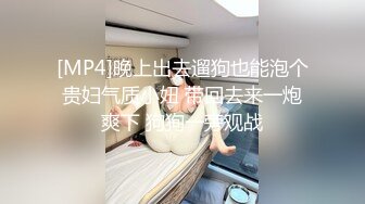 [MP4]晚上出去遛狗也能泡个贵妇气质小妞 带回去来一炮爽下 狗狗一旁观战