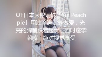 OF日本大眼萌妹「Yui Peachpie」用油涂满上身做爱，光亮的胸脯跌宕起伏，随时痉挛潮喷，绝对视觉享受