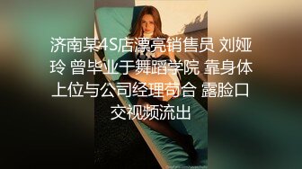 济南某4S店漂亮销售员 刘娅玲 曾毕业于舞蹈学院 靠身体上位与公司经理苟合 露脸口交视频流出