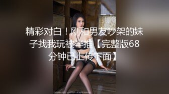 精彩对白！刚和男友吵架的妹子找我玩被半推【完整版68分钟已上传下面】