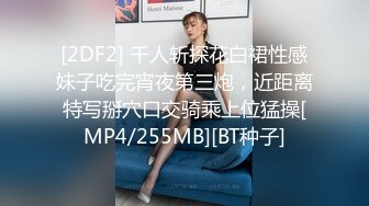 [2DF2] 千人斩探花白裙性感妹子吃完宵夜第三炮，近距离特写掰穴口交骑乘上位猛操[MP4/255MB][BT种子]