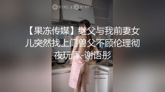 【果冻传媒】继父与我前妻女儿突然找上门兽父不顾伦理彻夜玩弄-谢语彤