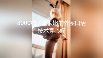 8000约了个很嫩的外围口活技术真心好