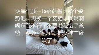 明星气质--Ts蓓蓓酱：换个姿势吧，再换一个姿势，啊啊啊啊啊我不行了不要啦我错了爸爸，要死了死了，把女神艹瘫软了！