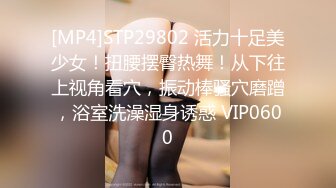 [MP4]STP29802 活力十足美少女！扭腰摆臀热舞！从下往上视角看穴，振动棒骚穴磨蹭，浴室洗澡湿身诱惑 VIP0600