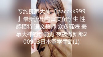 专约良家大神『jaacckk999』最新流出白富美留学生 性感模特 语文教师 众多骚婊 羡慕大神的钞能力 夜夜做新郎200903日本留学生2 (1)