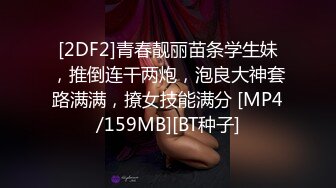 [2DF2]青春靓丽苗条学生妹，推倒连干两炮，泡良大神套路满满，撩女技能满分 [MP4/159MB][BT种子]