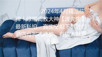 ❤️❤️❤️2024年4月精品核弹！绿帽调教大神【渡先生】最新私拍，真实空姐下机赴约酒店母狗式调教，有钱人就是会玩