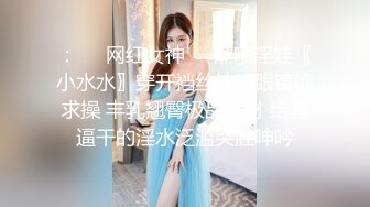 ：❤️网红女神❤️潮喷淫娃〖小水水〗穿开裆丝袜的眼镜娘求操 丰乳翘臀极品身材 给骚逼干的淫水泛滥哭腔呻吟