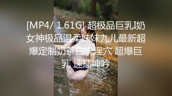 [MP4/ 1.61G] 超极品巨乳I奶女神极品温柔妹妹九儿最新超爆定制奶茶白虎淫穴 超爆巨乳 速插呻吟