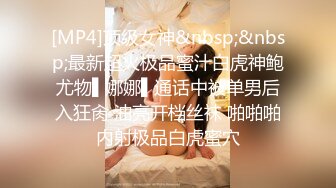 [MP4]顶级女神&nbsp;&nbsp;最新超火极品蜜汁白虎神鲍尤物▌娜娜▌通话中被单男后入狂肏 油亮开档丝袜 啪啪啪内射极品白虎蜜穴