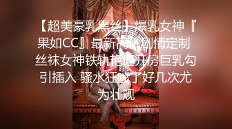 【超美豪乳黑丝】爆乳女神『果如CC』最新高价剧情定制 丝袜女神铁轨艳遇开房巨乳勾引插入 骚水狂喷了好几次尤为壮观