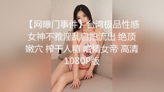 【网曝门事件】台湾极品性感女神不雅淫乱自拍流出 绝顶嫩穴 榨干人精 嗜精女帝 高清1080P版